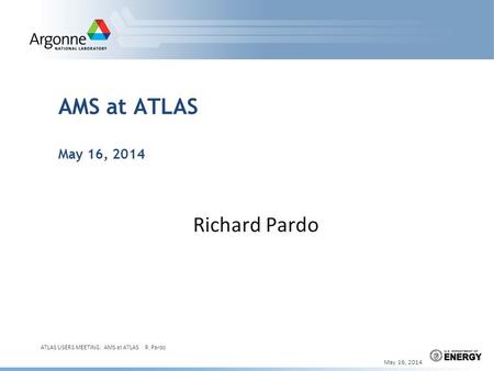 AMS at ATLAS May 16, 2014 Richard Pardo May 16, 2014 ATLAS USERS MEETING: AMS at ATLAS R. Pardo 1.