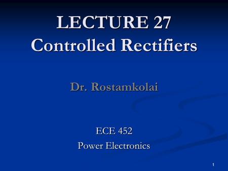 LECTURE 27 Controlled Rectifiers Dr. Rostamkolai