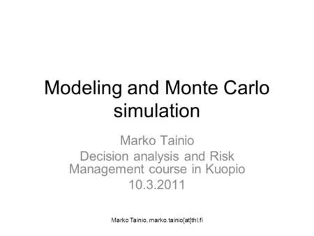 Marko Tainio, marko.tainio[at]thl.fi Modeling and Monte Carlo simulation Marko Tainio Decision analysis and Risk Management course in Kuopio 10.3.2011.