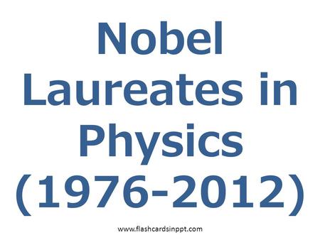 Nobel Laureates in Physics (1976-2012) www.flashcardsinppt.com.