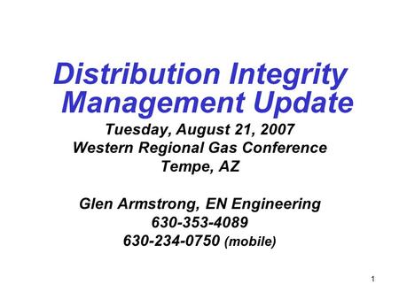 1 Distribution Integrity Management Update Tuesday, August 21, 2007 Western Regional Gas Conference Tempe, AZ Glen Armstrong, EN Engineering 630-353-4089.
