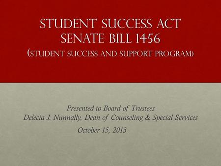 Student Success Act Senate Bill 1456 ( student Success AND SUPPORT Program) Presented to Board of Trustees Delecia J. Nunnally, Dean of Counseling & Special.