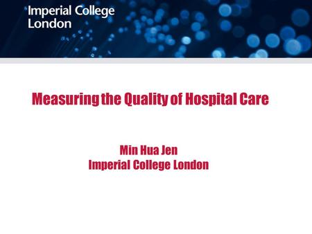 Measuring the Quality of Hospital Care Min Hua Jen Imperial College London.
