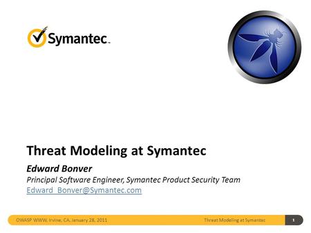 1 Threat Modeling at Symantec OWASP WWW, Irvine, CA, January 28, 2011 Threat Modeling at Symantec Edward Bonver Principal Software Engineer, Symantec Product.