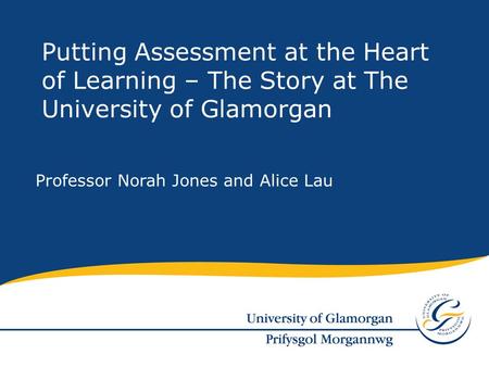 Professor Norah Jones and Alice Lau Putting Assessment at the Heart of Learning – The Story at The University of Glamorgan.