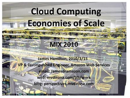 Cloud Computing Economies of Scale MIX 2010 James Hamilton, 2010/3/15 VP & Distinguished Engineer, Amazon Web Services   web: mvdirona.com/jrh/work.