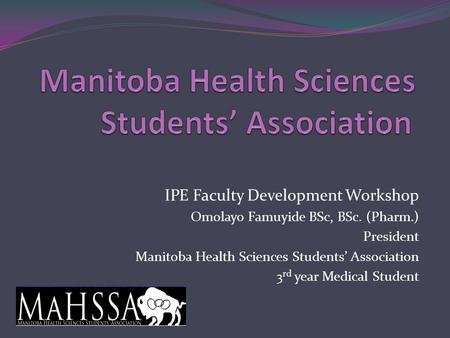 IPE Faculty Development Workshop Omolayo Famuyide BSc, BSc. (Pharm.) President Manitoba Health Sciences Students’ Association 3 rd year Medical Student.