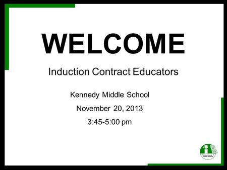 WELCOME Induction Contract Educators Kennedy Middle School November 20, 2013 3:45-5:00 pm.