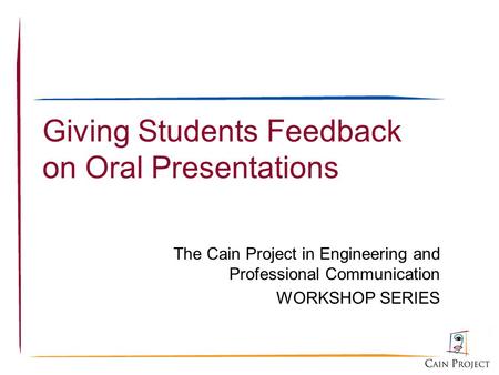 The Cain Project in Engineering and Professional Communication WORKSHOP SERIES Giving Students Feedback on Oral Presentations.