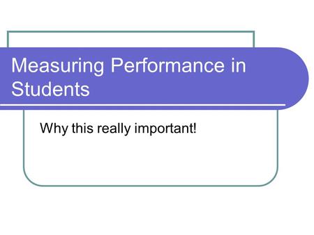 Measuring Performance in Students Why this really important!