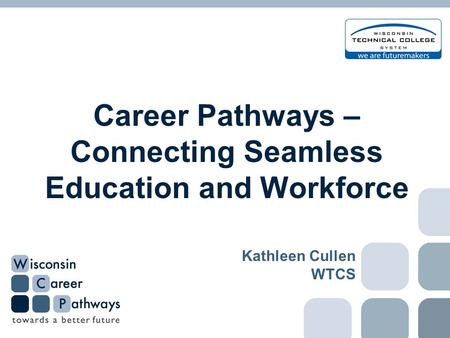 Career Pathways – Connecting Seamless Education and Workforce Kathleen Cullen WTCS.