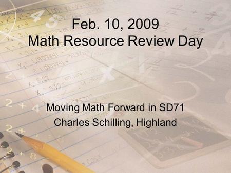 Feb. 10, 2009 Math Resource Review Day Moving Math Forward in SD71 Charles Schilling, Highland.