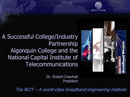 The NCIT – A world-class broadband engineering institute A Successful College/Industry Partnership Algonquin College and the National Capital Institute.