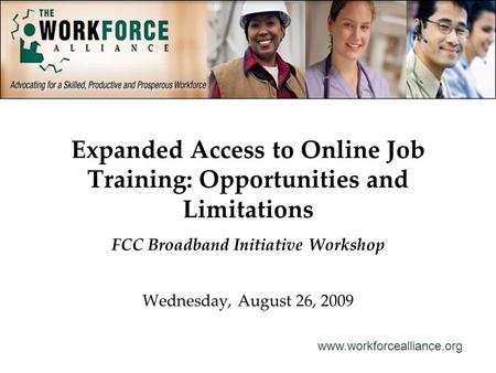 Www.workforcealliance.org Expanded Access to Online Job Training: Opportunities and Limitations FCC Broadband Initiative Workshop Wednesday, August 26,