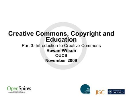 Creative Commons, Copyright and Education Part 3. Introduction to Creative Commons Rowan Wilson OUCS November 2009.