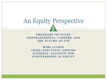 PROGRAMS OF STUDY NONTRADITIONAL CAREERS AND THE FUTURE OF CTE MIMI LUFKIN CHIEF EXECUTIVE OFFICER NATIONAL ALLIANCE FOR PARTNERSHIPS IN EQUITY An Equity.