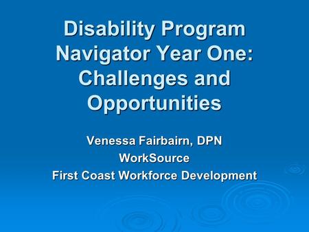 Disability Program Navigator Year One: Challenges and Opportunities Venessa Fairbairn, DPN WorkSource First Coast Workforce Development.