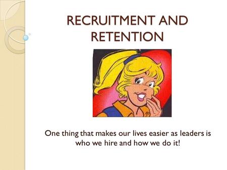 RECRUITMENT AND RETENTION One thing that makes our lives easier as leaders is who we hire and how we do it!