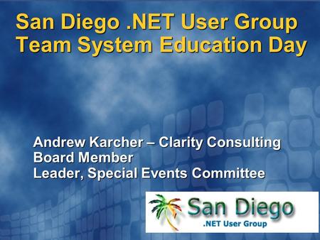 San Diego.NET User Group Team System Education Day Andrew Karcher – Clarity Consulting Board Member Leader, Special Events Committee.