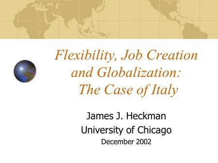 Flexibility, Job Creation and Globalization: The Case of Italy James J. Heckman University of Chicago December 2002.