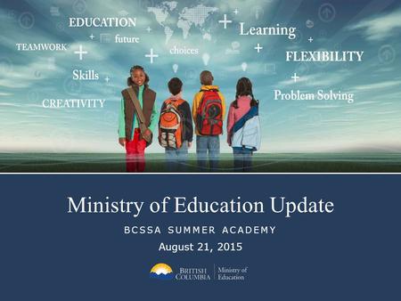 Ministry of Education Update BCSSA SUMMER ACADEMY August 21, 2015.