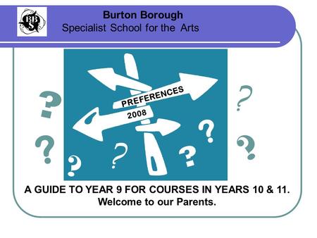 2008 Burton Borough Specialist School for the Arts A GUIDE TO YEAR 9 FOR COURSES IN YEARS 10 & 11. Welcome to our Parents. PREFERENCES ? ? ? ? ? ? ? ?