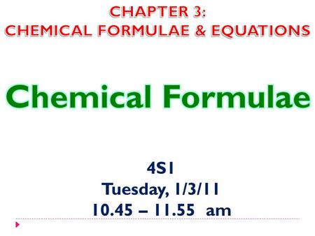 4S1 Tuesday, 1/3/11 10.45 – 11.55 am. Instead of writing long description of chemicals or substances, chemists write their chemical formulae. For example,
