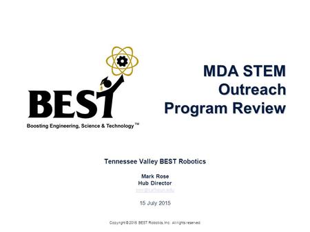 MDA STEM Outreach Program Review Tennessee Valley BEST Robotics Mark Rose Hub Director 15 July 2015 Copyright © 2015 BEST Robotics, Inc.