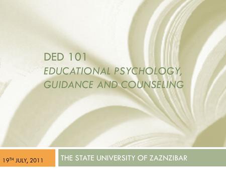 DED 101 EDUCATIONAL PSYCHOLOGY, GUIDANCE AND COUNSELING THE STATE UNIVERSITY OF ZAZNZIBAR 19 TH JULY, 2011.