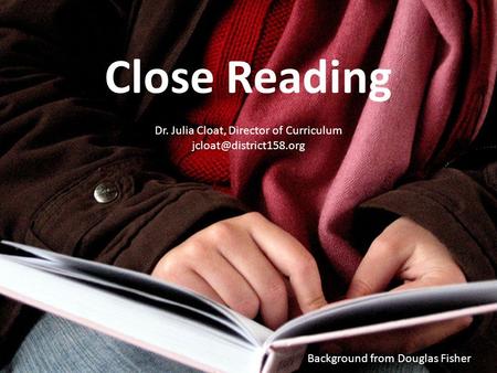 Background from Douglas Fisher Close Reading Dr. Julia Cloat, Director of Curriculum