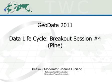 GeoData 2011 Data Life Cycle: Breakout Session #4 (Pine) Breakout Moderator: Joanne Luciano Tetherless World Constellation Rensselaer Polytechnic Institute.