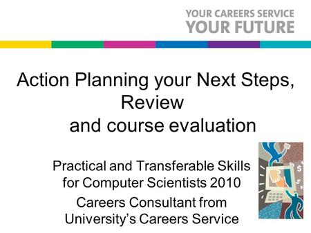 Action Planning your Next Steps, Review and course evaluation Practical and Transferable Skills for Computer Scientists 2010 Careers Consultant from University’s.