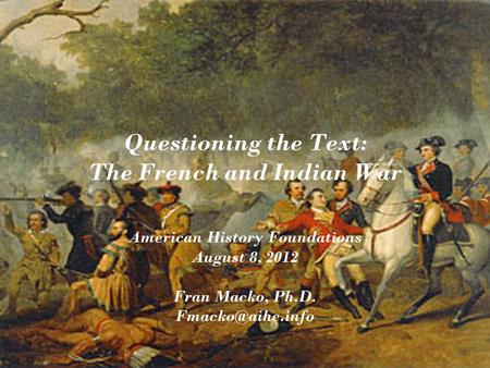 Questioning the Text: The French and Indian War American History Foundations August 8, 2012 Fran Macko, Ph.D.