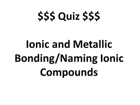 $$$ Quiz $$$ Ionic and Metallic Bonding/Naming Ionic Compounds.