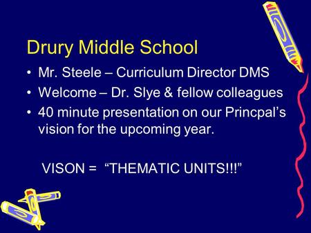 Drury Middle School Mr. Steele – Curriculum Director DMS Welcome – Dr. Slye & fellow colleagues 40 minute presentation on our Princpal’s vision for the.