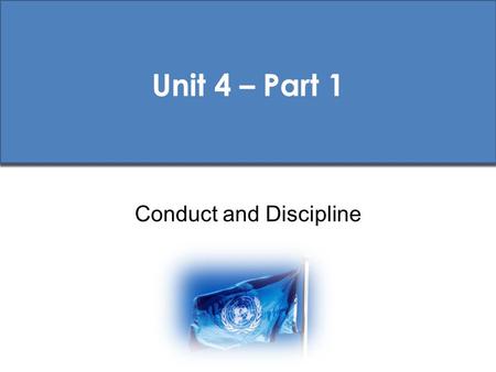 Unit 4 – Part 1 Conduct and Discipline. UN Pre-Deployment Training (PDT) Standards Core PDT Materials 1 st Ed. 2009 Session Aims To ensure that all peacekeeping.