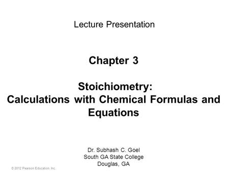 © 2012 Pearson Education, Inc. Chapter 3 Stoichiometry: Calculations with Chemical Formulas and Equations Dr. Subhash C. Goel South GA State College Douglas,