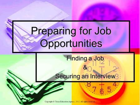 Preparing for Job Opportunities Finding a Job & Securing an Interview Copyright © Texas Education Agency, 2012. All rights reserved.