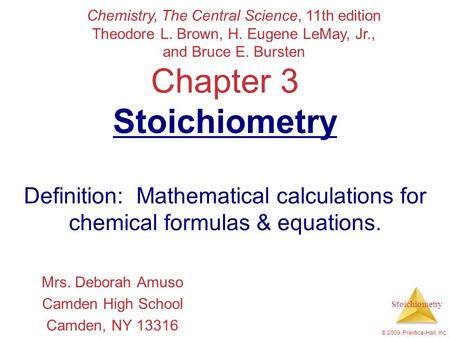 Stoichiometry © 2009, Prentice-Hall, Inc. Chapter 3 Stoichiometry Definition: Mathematical calculations for chemical formulas & equations. Mrs. Deborah.