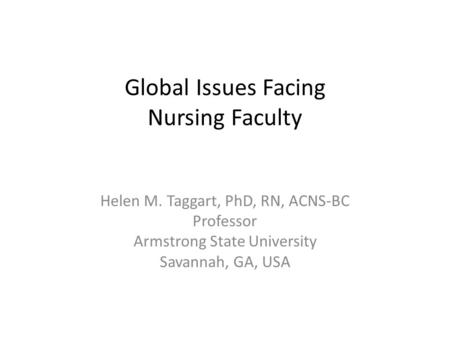 Global Issues Facing Nursing Faculty Helen M. Taggart, PhD, RN, ACNS-BC Professor Armstrong State University Savannah, GA, USA.