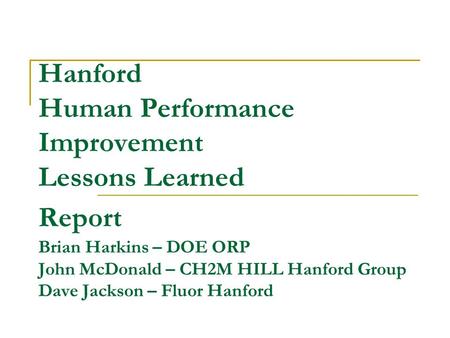 Hanford Human Performance Improvement Lessons Learned Report Brian Harkins – DOE ORP John McDonald – CH2M HILL Hanford Group Dave Jackson – Fluor Hanford.