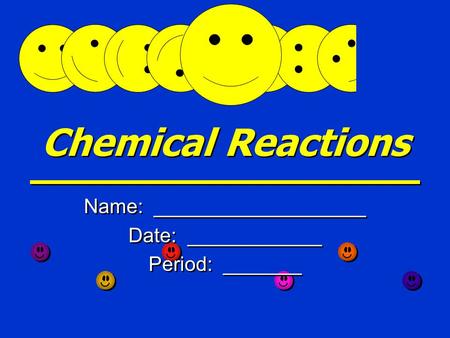 Chemical Reactions Name: ___________________ Date: ____________ Period: _______ Name: ___________________ Date: ____________ Period: _______.