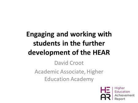 Engaging and working with students in the further development of the HEAR David Croot Academic Associate, Higher Education Academy.