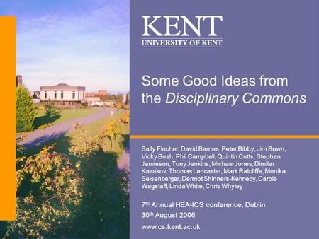 Www.cs.kent.ac.uk Some Good Ideas from the Disciplinary Commons Sally Fincher, David Barnes, Peter Bibby, Jim Bown, Vicky Bush, Phil Campbell, Quintin.