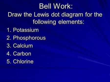 Bell Work: Draw the Lewis dot diagram for the following elements: 1.Potassium 2.Phosphorous 3.Calcium 4.Carbon 5.Chlorine.