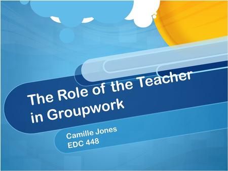 The Role of the Teacher in Groupwork Camille Jones EDC 448.