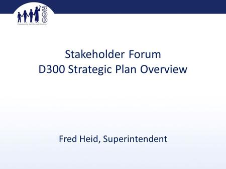 Stakeholder Forum D300 Strategic Plan Overview Fred Heid, Superintendent.