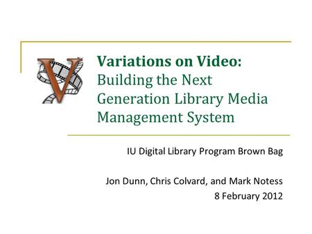 Variations on Video: Building the Next Generation Library Media Management System IU Digital Library Program Brown Bag Jon Dunn, Chris Colvard, and Mark.
