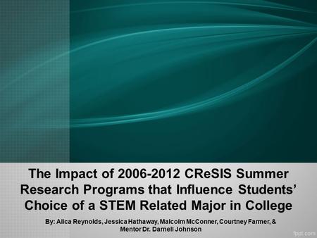 The Impact of 2006-2012 CReSIS Summer Research Programs that Influence Students’ Choice of a STEM Related Major in College By: Alica Reynolds, Jessica.