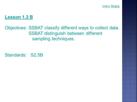 Intro Stats Lesson 1.3 B Objectives: SSBAT classify different ways to collect data. SSBAT distinguish between different sampling techniques. Standards: